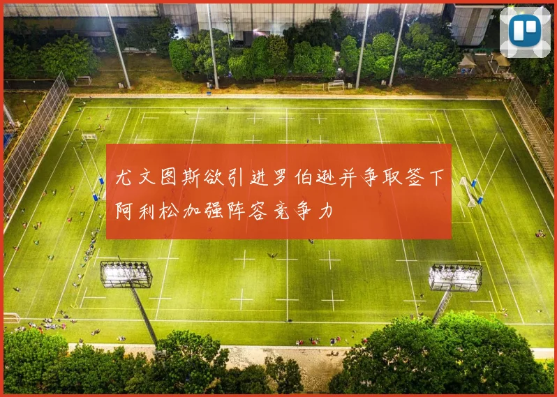 尤文图斯欲引进罗伯逊并争取签下阿利松加强阵容竞争力