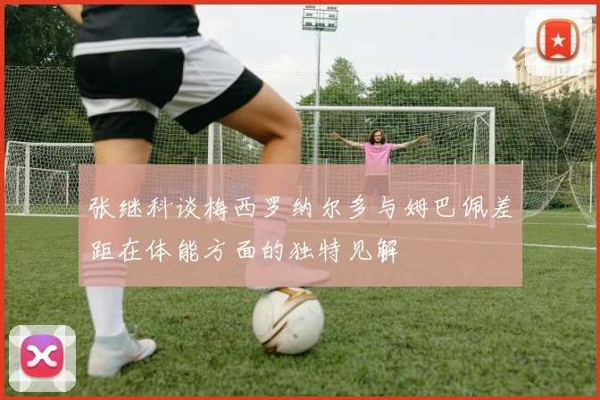 张继科谈梅西罗纳尔多与姆巴佩差距在体能方面的独特见解