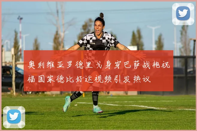 奥利维亚罗德里戈身穿巴萨战袍祝福国家德比好运视频引发热议