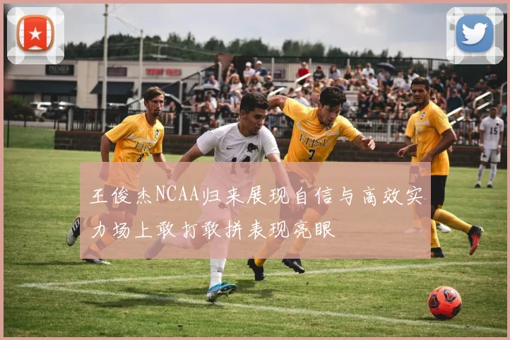 王俊杰NCAA归来展现自信与高效实力场上敢打敢拼表现亮眼
