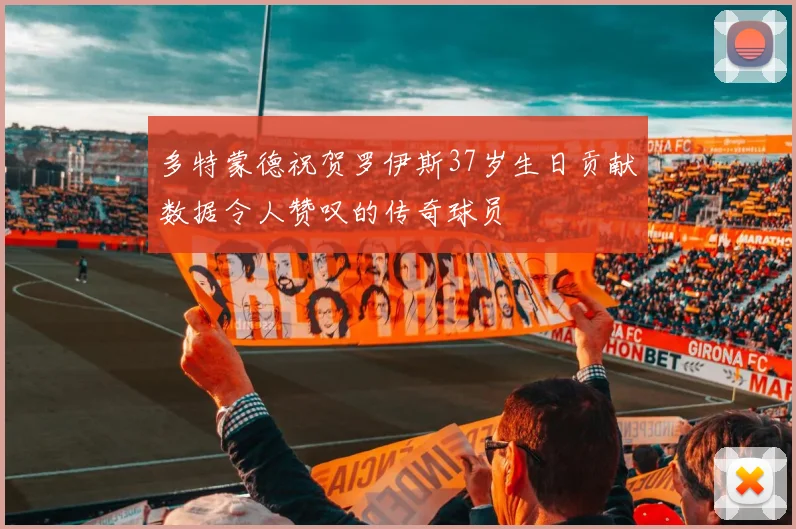 多特蒙德祝贺罗伊斯37岁生日贡献数据令人赞叹的传奇球员