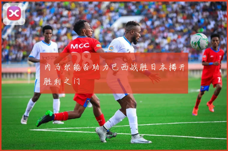 内马尔能否助力巴西战胜日本揭开胜利之门