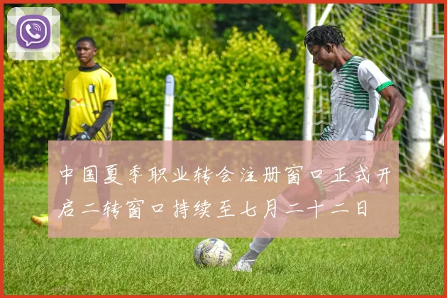 中国夏季职业转会注册窗口正式开启二转窗口持续至七月二十二日