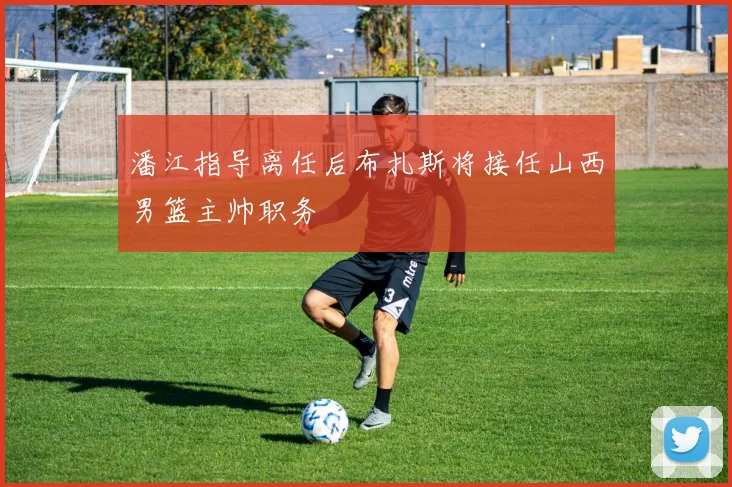 潘江指导离任后布扎斯将接任山西男篮主帅职务