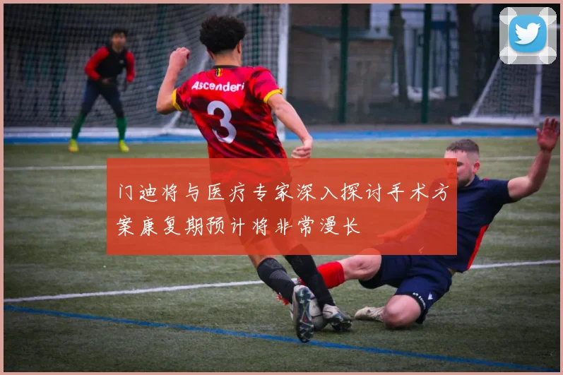 门迪将与医疗专家深入探讨手术方案康复期预计将非常漫长