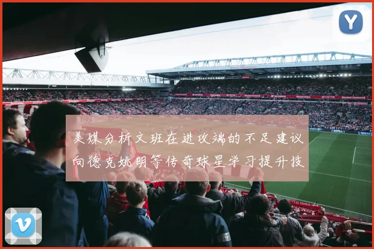 美媒分析文班在进攻端的不足建议向德克姚明等传奇球星学习提升技能