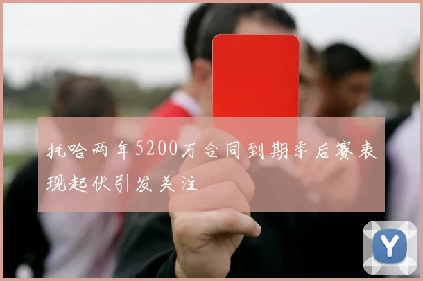 托哈两年5200万合同到期季后赛表现起伏引发关注