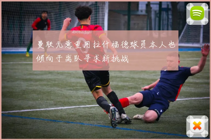 曼联无意重用拉什福德球员本人也倾向于离队寻求新挑战