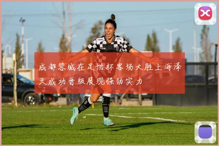 成都蓉城在足协杯客场大胜上海泽天成功晋级展现强劲实力