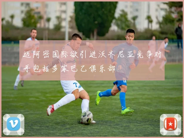 迈阿密国际欲引进沃齐尼亚竞争对手包括多家巴乙俱乐部